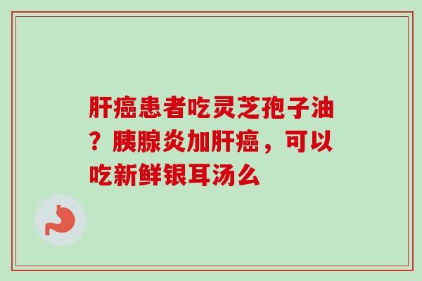 患者吃灵芝孢子油?胰腺炎加,可以吃新鲜银耳汤么 患者吃灵芝孢子油?胰腺炎加,可以吃新鲜银耳汤么