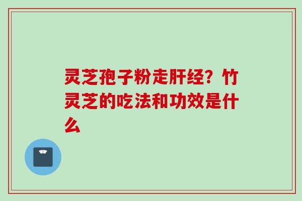灵芝孢子粉走肝经？竹灵芝的吃法和功效是什么