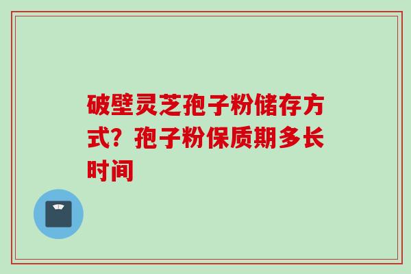 破壁灵芝孢子粉储存方式？孢子粉保质期多长时间
