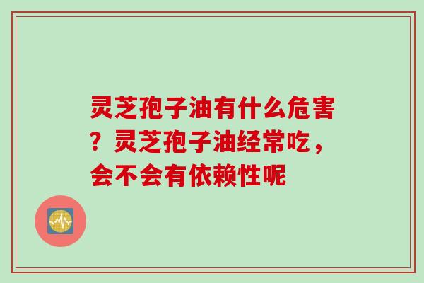 灵芝孢子油有什么危害？灵芝孢子油经常吃，会不会有依赖性呢