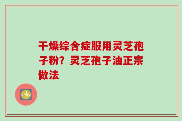 干燥综合症服用灵芝孢子粉？灵芝孢子油正宗做法