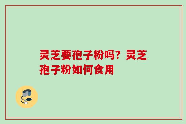 灵芝要孢子粉吗？灵芝孢子粉如何食用