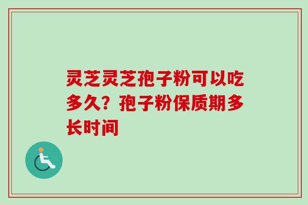 灵芝灵芝孢子粉可以吃多久?孢子粉保质期多长时间 灵芝灵芝孢子粉可以吃多久?孢子粉保质期多长时间