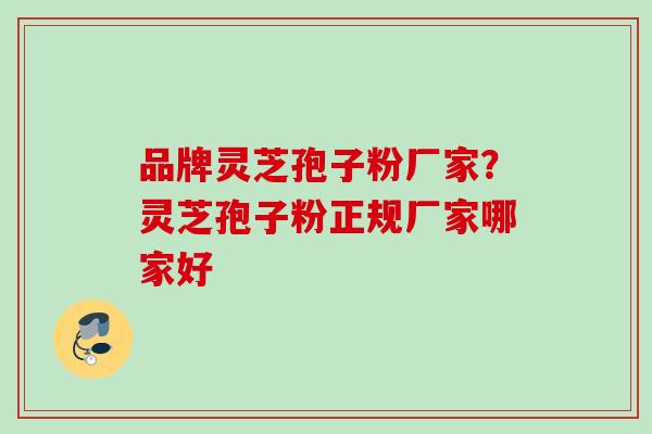 品牌灵芝孢子粉厂家？灵芝孢子粉正规厂家哪家好