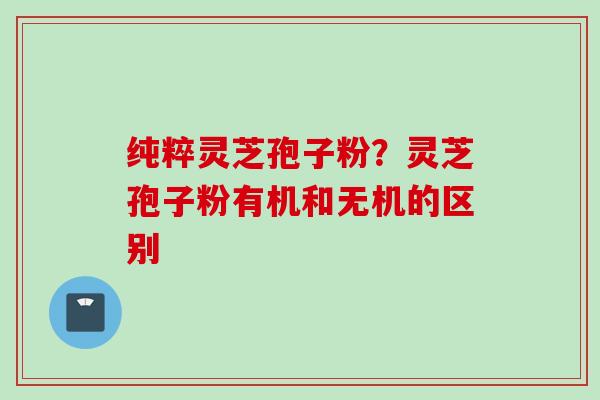 纯粹灵芝孢子粉？灵芝孢子粉有机和无机的区别