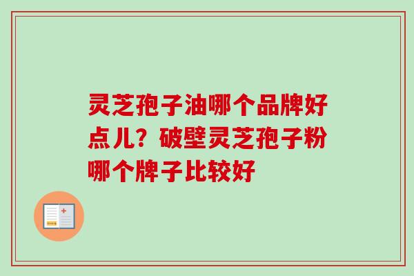 灵芝孢子油哪个品牌好点儿?破壁灵芝孢子粉哪个牌子比较好 灵芝孢子油哪个品牌好点儿?破壁灵芝孢子粉哪个牌子比较好