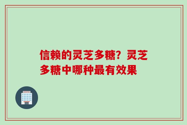信赖的灵芝多糖？灵芝多糖中哪种最有效果