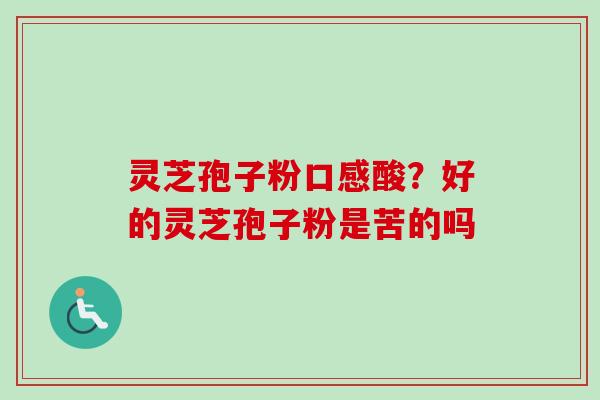 灵芝孢子粉口感酸？好的灵芝孢子粉是苦的吗