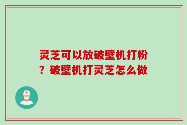 灵芝可以放破壁机打粉？破壁机打灵芝怎么做
