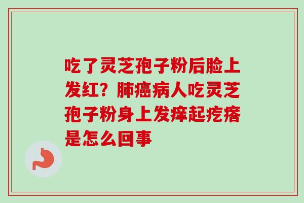 吃了灵芝孢子粉后脸上发红？肺癌病人吃灵芝孢子粉身上发痒起疙瘩是怎么回事