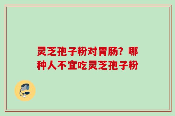 灵芝孢子粉对?哪种人不宜吃灵芝孢子粉 灵芝孢子粉对?哪种人不宜吃灵芝孢子粉