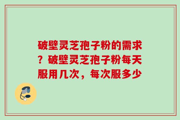 破壁灵芝孢子粉的需求？破壁灵芝孢子粉每天服用几次，每次服多少