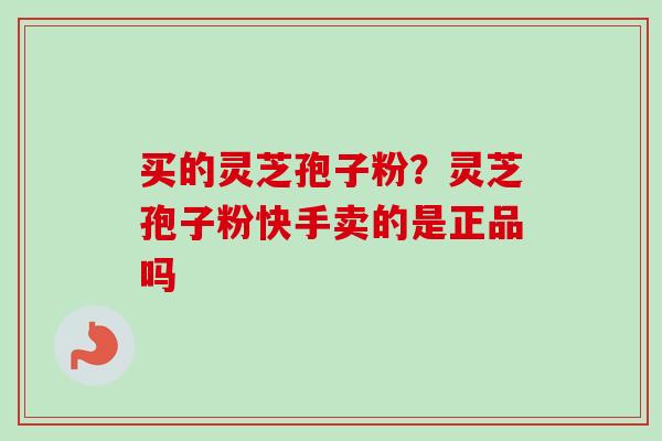 买的灵芝孢子粉？灵芝孢子粉快手卖的是正品吗