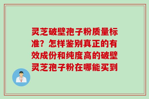 灵芝破壁孢子粉质量标准？怎样鉴别真正的有效成份和纯度高的破壁灵芝孢子粉在哪能买到