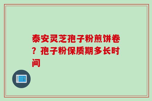 泰安灵芝孢子粉煎饼卷？孢子粉保质期多长时间