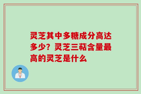 灵芝其中多糖成分高达多少？灵芝三萜含量最高的灵芝是什么