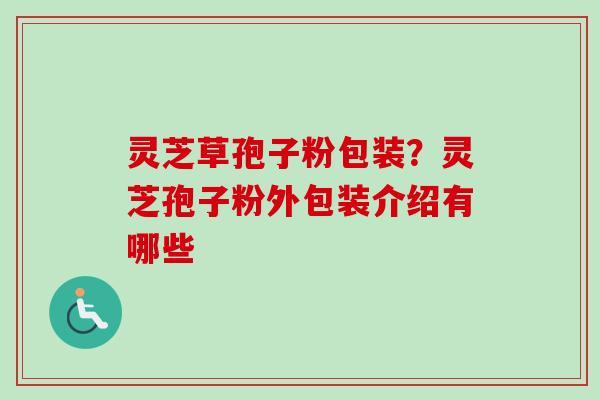 灵芝草孢子粉包装？灵芝孢子粉外包装介绍有哪些