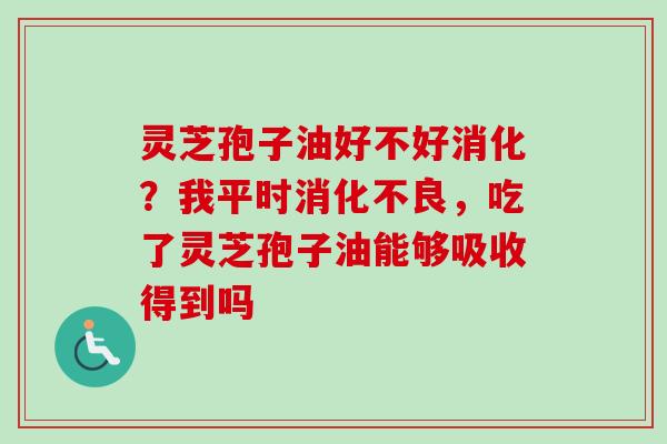灵芝孢子油好不好消化？我平时消化不良，吃了灵芝孢子油能够吸收得到吗