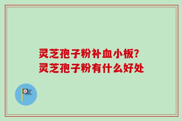 灵芝孢子粉补血小板？灵芝孢子粉有什么好处