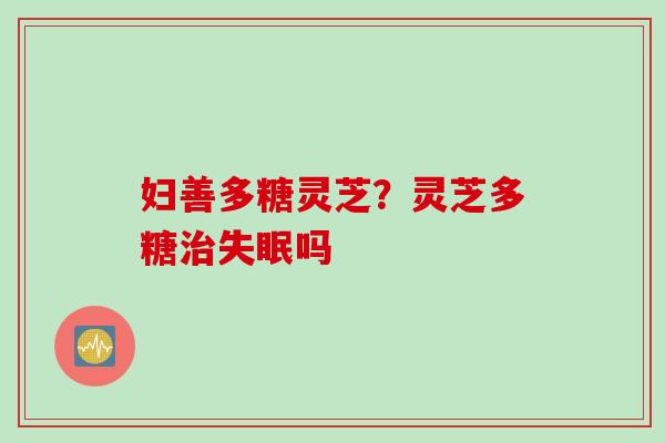 妇善多糖灵芝？灵芝多糖治失眠吗