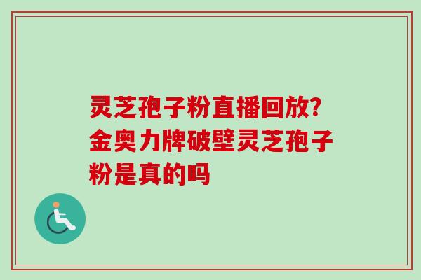 灵芝孢子粉直播回放？金奥力牌破壁灵芝孢子粉是真的吗