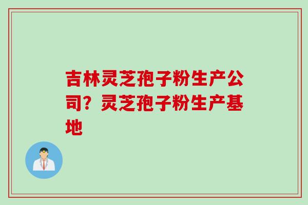 吉林灵芝孢子粉生产公司？灵芝孢子粉生产基地
