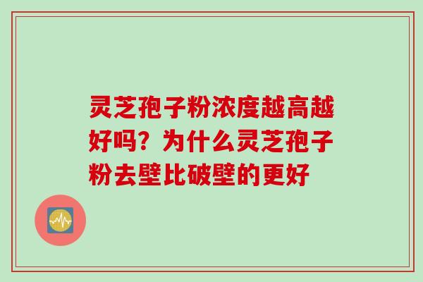 灵芝孢子粉浓度越高越好吗？为什么灵芝孢子粉去壁比破壁的更好