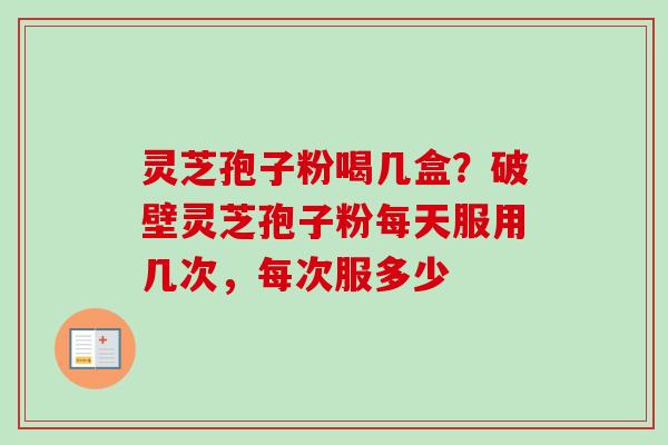 灵芝孢子粉喝几盒？破壁灵芝孢子粉每天服用几次，每次服多少