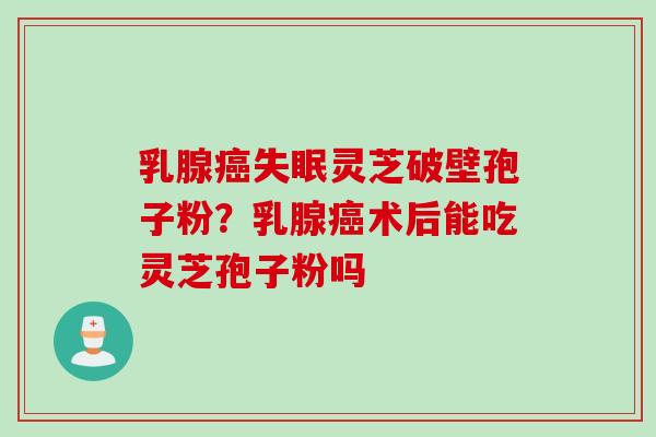 乳腺癌失眠灵芝破壁孢子粉？乳腺癌术后能吃灵芝孢子粉吗