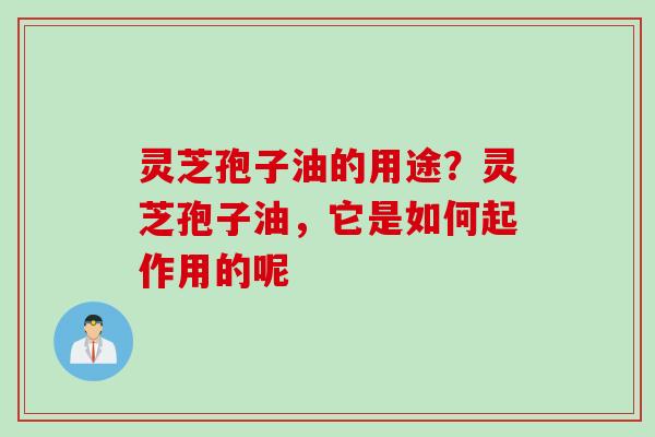 灵芝孢子油的用途？灵芝孢子油，它是如何起作用的呢