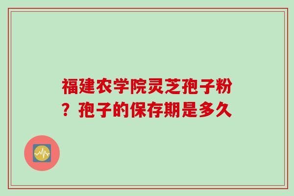 福建农学院灵芝孢子粉？孢子的保存期是多久
