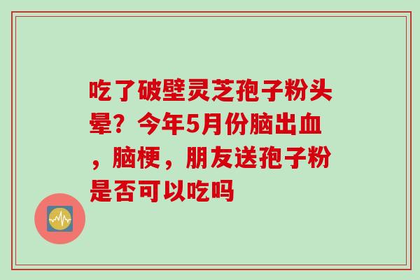 吃了破壁灵芝孢子粉头晕？今年5月份脑出血，脑梗，朋友送孢子粉是否可以吃吗