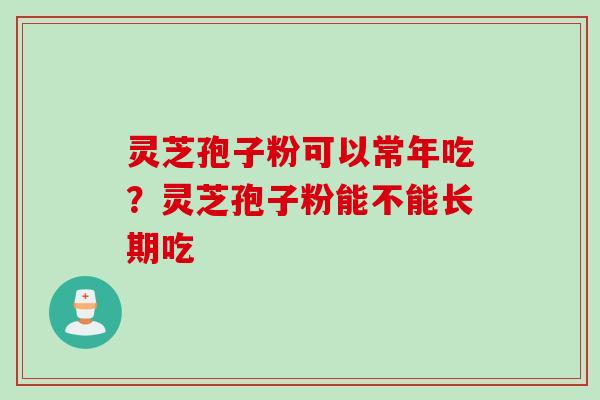灵芝孢子粉可以常年吃？灵芝孢子粉能不能长期吃