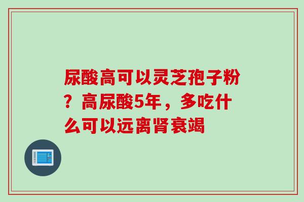 尿酸高可以灵芝孢子粉？高尿酸5年，多吃什么可以远离肾衰竭