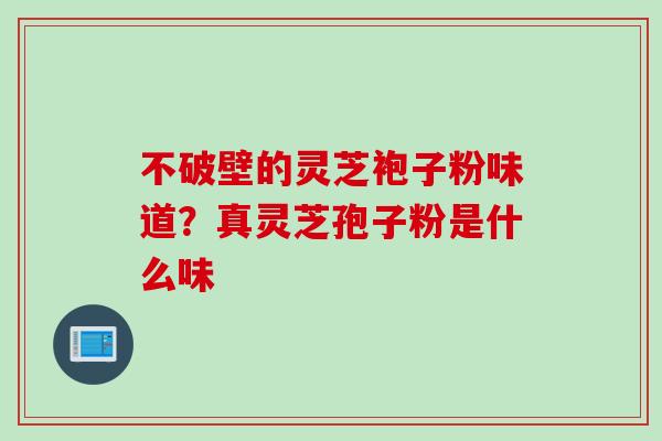 不破壁的灵芝袍子粉味道？真灵芝孢子粉是什么味