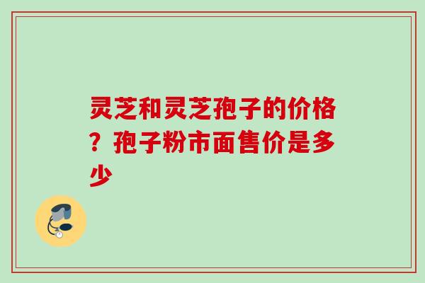 灵芝和灵芝孢子的价格？孢子粉市面售价是多少