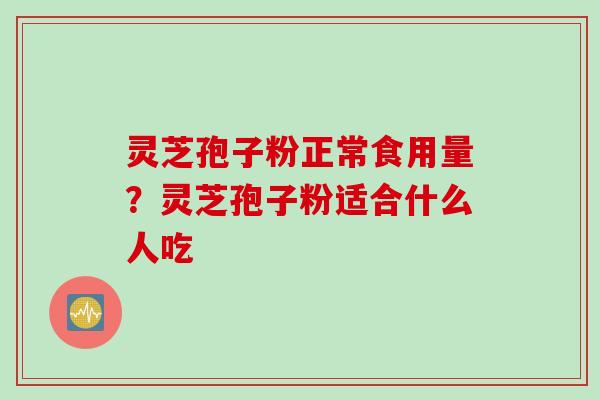 灵芝孢子粉正常食用量？灵芝孢子粉适合什么人吃