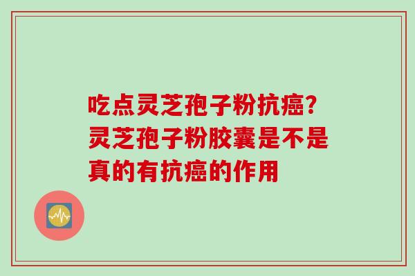 吃点灵芝孢子粉抗癌？灵芝孢子粉胶囊是不是真的有抗癌的作用