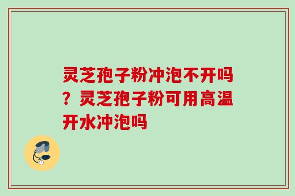 灵芝孢子粉冲泡不开吗?灵芝孢子粉可用高温开水冲泡吗 灵芝孢子粉冲泡不开吗?灵芝孢子粉可用高温开水冲泡吗