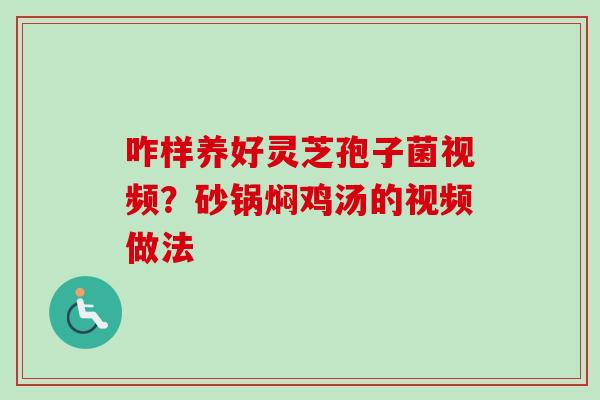 咋样养好灵芝孢子菌视频？砂锅焖鸡汤的视频做法