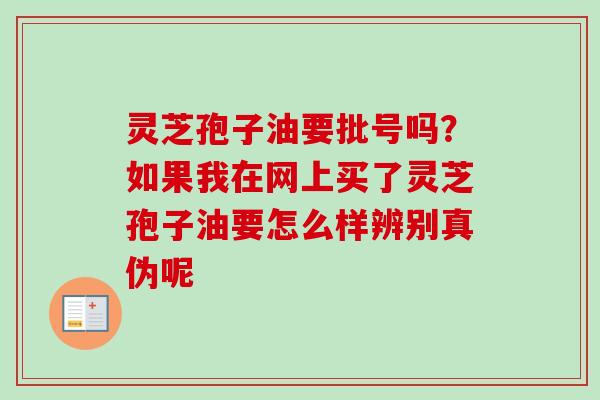 灵芝孢子油要批号吗？如果我在网上买了灵芝孢子油要怎么样辨别真伪呢