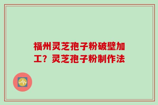 福州灵芝孢子粉破壁加工？灵芝孢子粉制作法