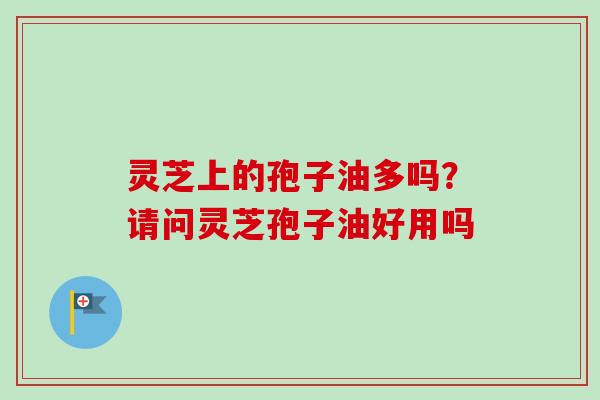 灵芝上的孢子油多吗？请问灵芝孢子油好用吗