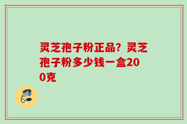 灵芝孢子粉正品？灵芝孢子粉多少钱一盒200克