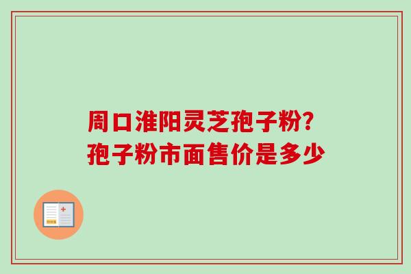 周口淮阳灵芝孢子粉？孢子粉市面售价是多少