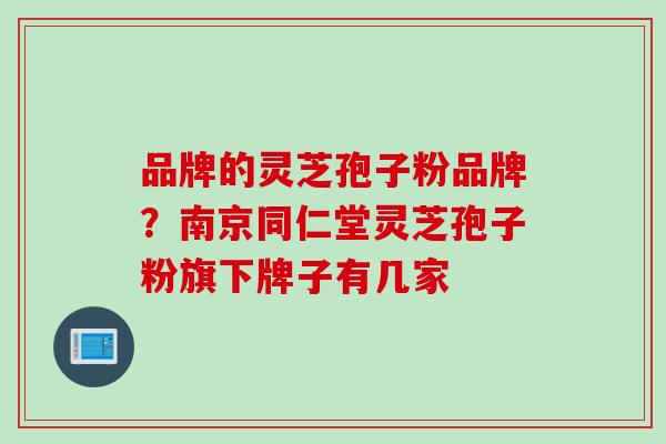 品牌的灵芝孢子粉品牌？南京同仁堂灵芝孢子粉旗下牌子有几家