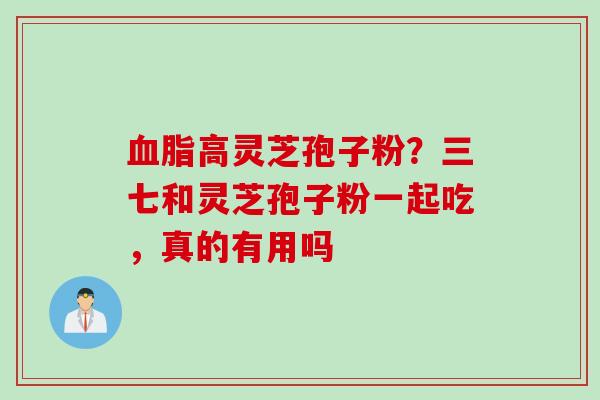 血脂高灵芝孢子粉？三七和灵芝孢子粉一起吃，真的有用吗