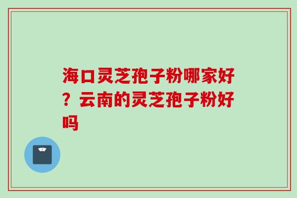 海口灵芝孢子粉哪家好？云南的灵芝孢子粉好吗