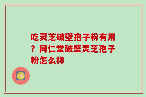 吃灵芝破壁孢子粉有用？同仁堂破壁灵芝孢子粉怎么样