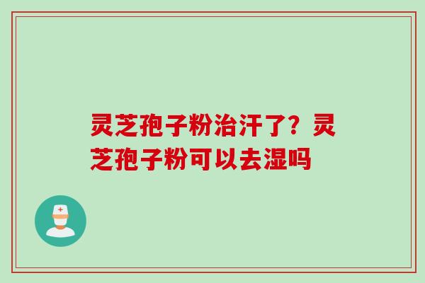 灵芝孢子粉治汗了？灵芝孢子粉可以去湿吗